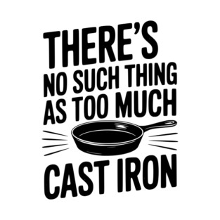 There’s No Such Thing As Too Much Cast Iron T-Shirt