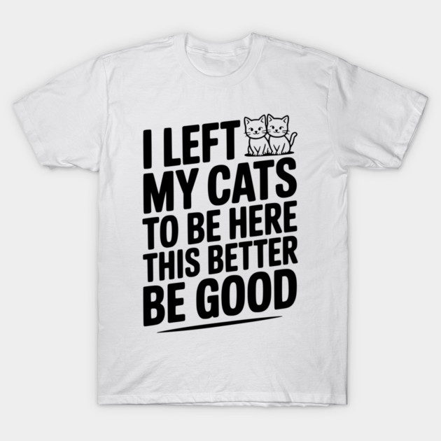 I Left My Cats To Be Here This Better Be Good T-Shirt by Frank Ring