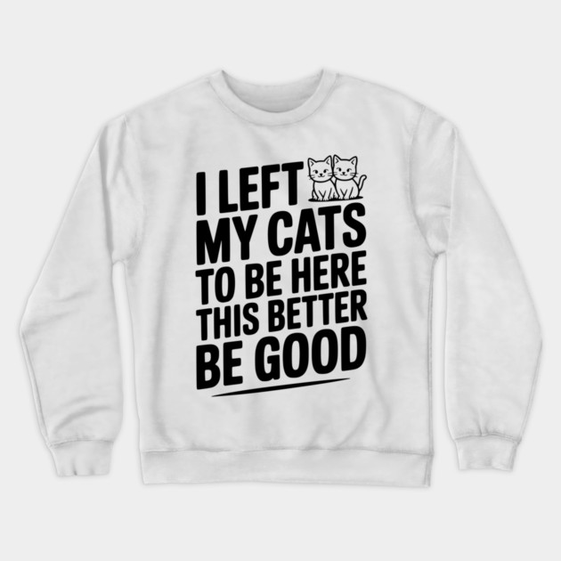 I Left My Cats To Be Here This Better Be Good Crewneck Sweatshirt by Frank Ring
