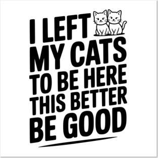 I Left My Cats To Be Here This Better Be Good Posters and Art