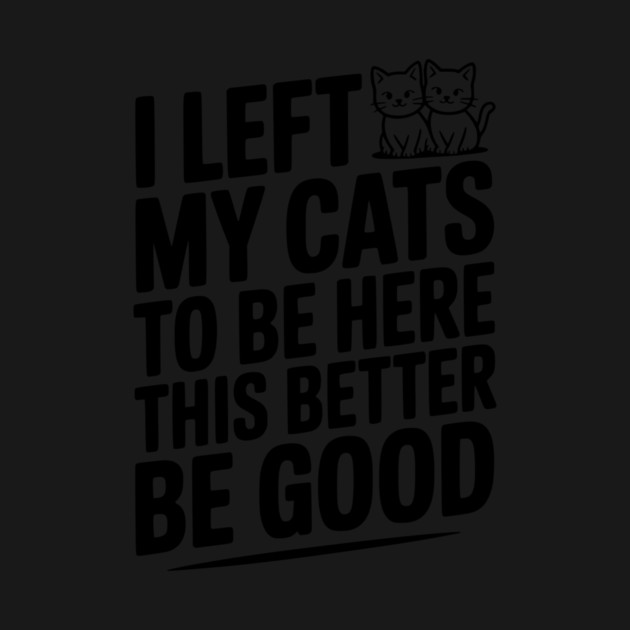 I Left My Cats To Be Here This Better Be Good by Frank Ring