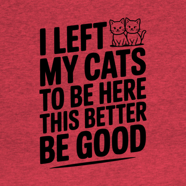 I Left My Cats To Be Here This Better Be Good by Frank Ring