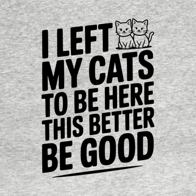 I Left My Cats To Be Here This Better Be Good by Frank Ring