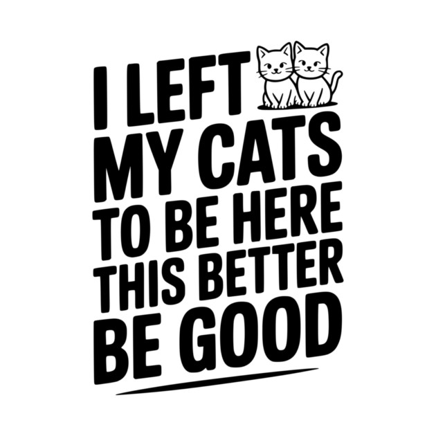 I Left My Cats To Be Here This Better Be Good by Frank Ring