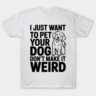 I Just Want to Pet Your Dog Don’t Make it Weird T-Shirt
