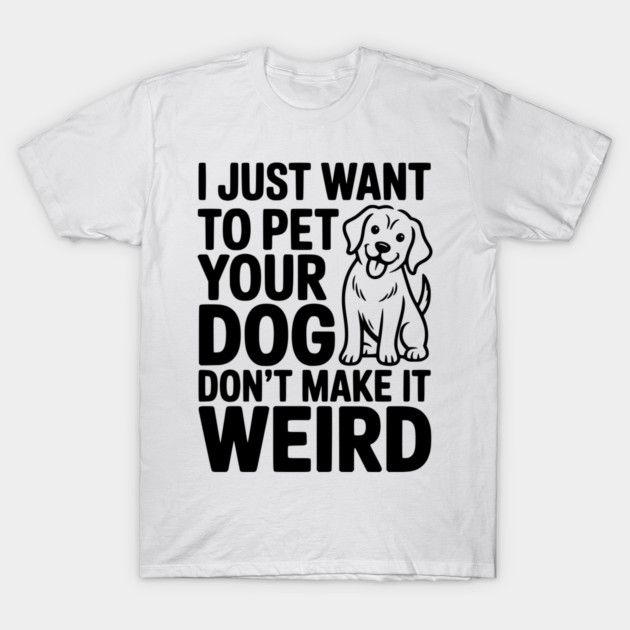 I Just Want to Pet Your Dog Don’t Make it Weird T-Shirt by Frank Ring