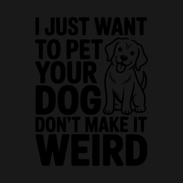 I Just Want to Pet Your Dog Don’t Make it Weird by Frank Ring