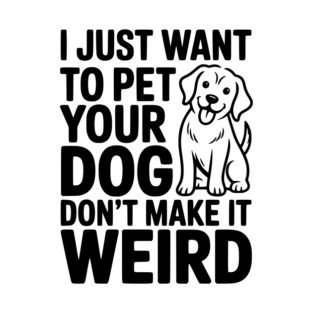 I Just Want to Pet Your Dog Don’t Make it Weird T-Shirt