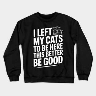 I Left My Cats To Be Here This Better Be Good Crewneck Sweatshirt