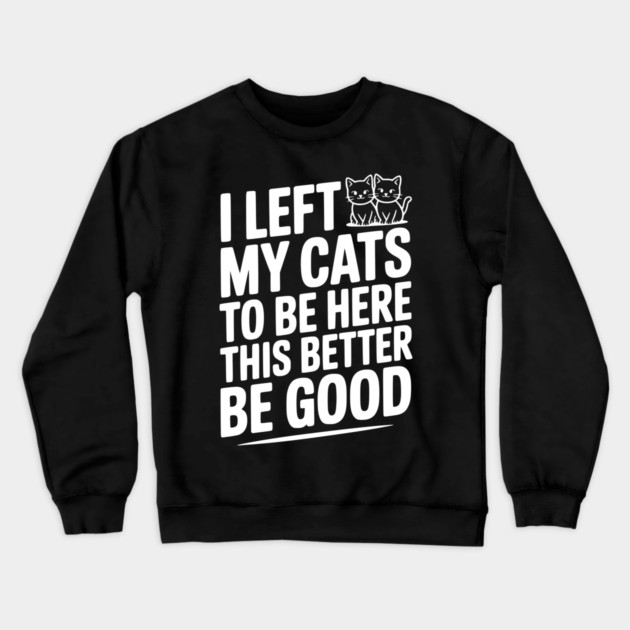 I Left My Cats To Be Here This Better Be Good Crewneck Sweatshirt by Frank Ring