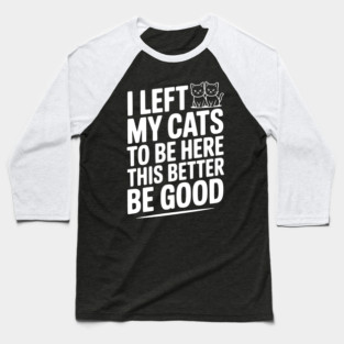 I Left My Cats To Be Here This Better Be Good Baseball T-Shirt