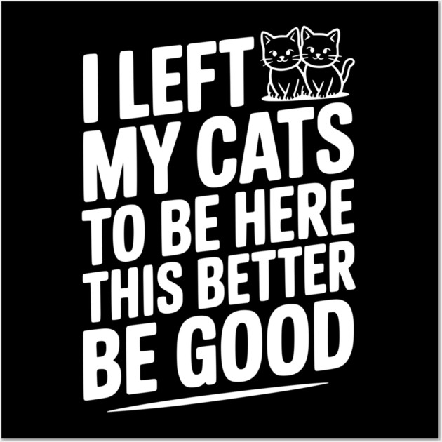 I Left My Cats To Be Here This Better Be Good Wall Art by Frank Ring