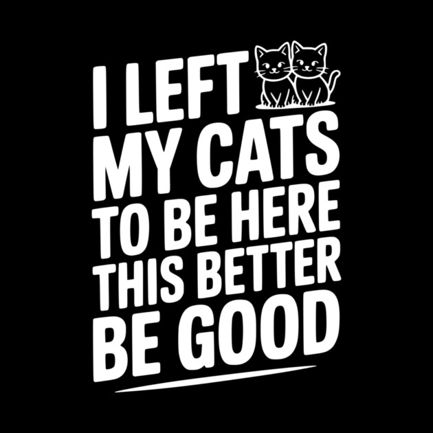 I Left My Cats To Be Here This Better Be Good by Frank Ring