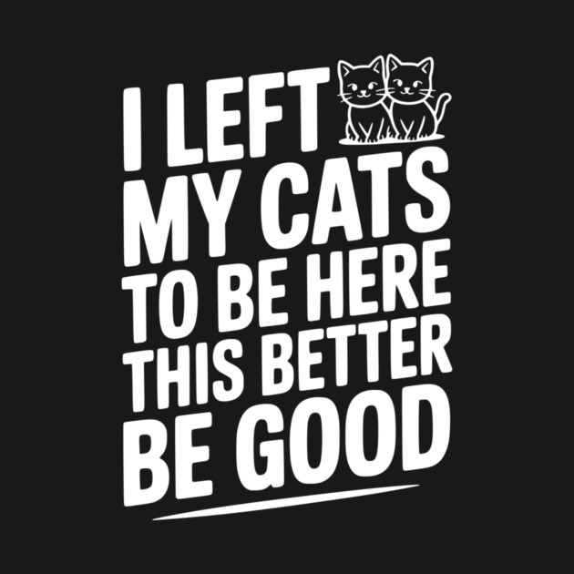 I Left My Cats To Be Here This Better Be Good by Frank Ring