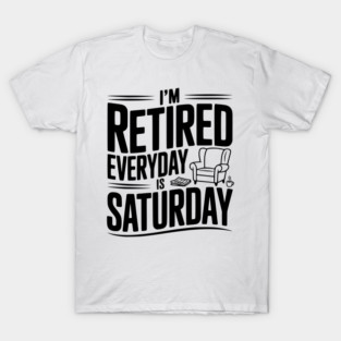 I’m Retired Every is Saturday T-Shirt