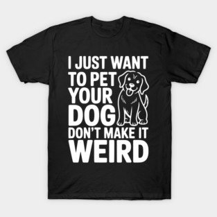 I Just Want to Pet Your Dog Don’t Make it Weird T-Shirt
