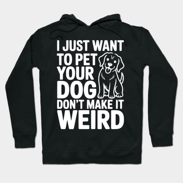 I Just Want to Pet Your Dog Don’t Make it Weird Hoodie by Frank Ring