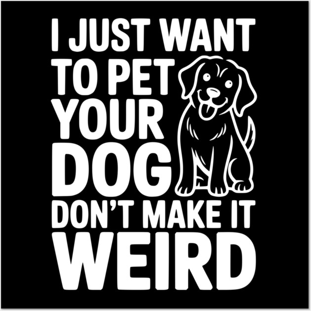 I Just Want to Pet Your Dog Don’t Make it Weird Wall Art by Frank Ring