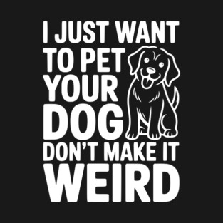 I Just Want to Pet Your Dog Don’t Make it Weird T-Shirt