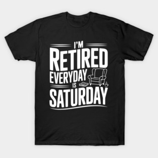 I’m Retired Every is Saturday T-Shirt