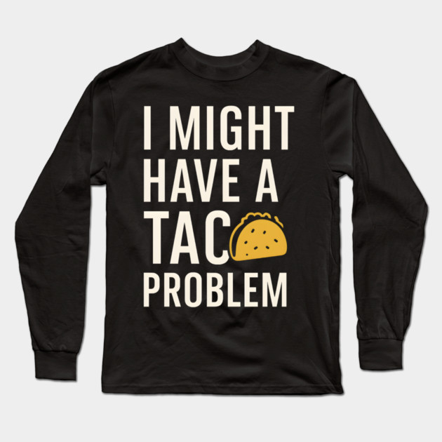 I Might Have a Taco Problem T-Shirt | Funny Food Lover Gift Long Sleeve T-Shirt by MakerMind8.2