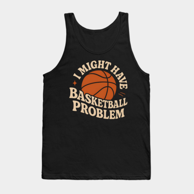 I Might Have a Basketball Problem T-Shirt | Funny Sports Fan Gift Tank Top by MakerMind8.2