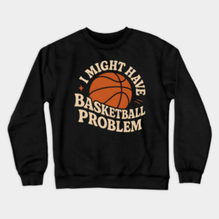 I Might Have a Basketball Problem T-Shirt | Funny Sports Fan Gift Crewneck Sweatshirt