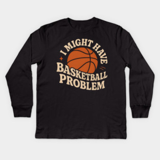 I Might Have a Basketball Problem T-Shirt | Funny Sports Fan Gift Kids Long Sleeve T-Shirt