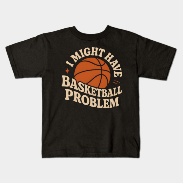 I Might Have a Basketball Problem T-Shirt | Funny Sports Fan Gift Kids T-Shirt by MakerMind8.2