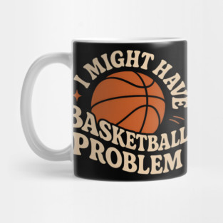 I Might Have a Basketball Problem T-Shirt | Funny Sports Fan Gift Mug