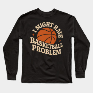 I Might Have a Basketball Problem T-Shirt | Funny Sports Fan Gift Long Sleeve T-Shirt