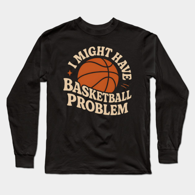 I Might Have a Basketball Problem T-Shirt | Funny Sports Fan Gift Long Sleeve T-Shirt by MakerMind8.2