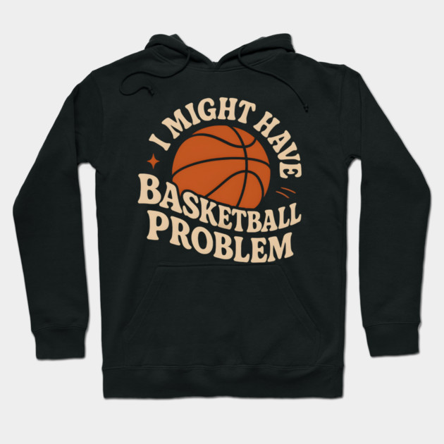 I Might Have a Basketball Problem T-Shirt | Funny Sports Fan Gift Hoodie by MakerMind8.2