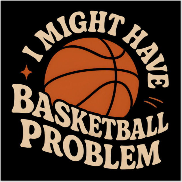 I Might Have a Basketball Problem T-Shirt | Funny Sports Fan Gift Wall Art by MakerMind8.2