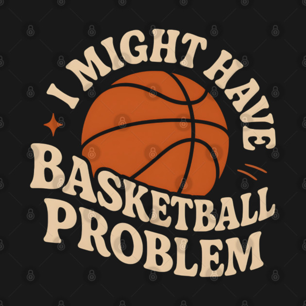 I Might Have a Basketball Problem T-Shirt | Funny Sports Fan Gift by MakerMind8.2