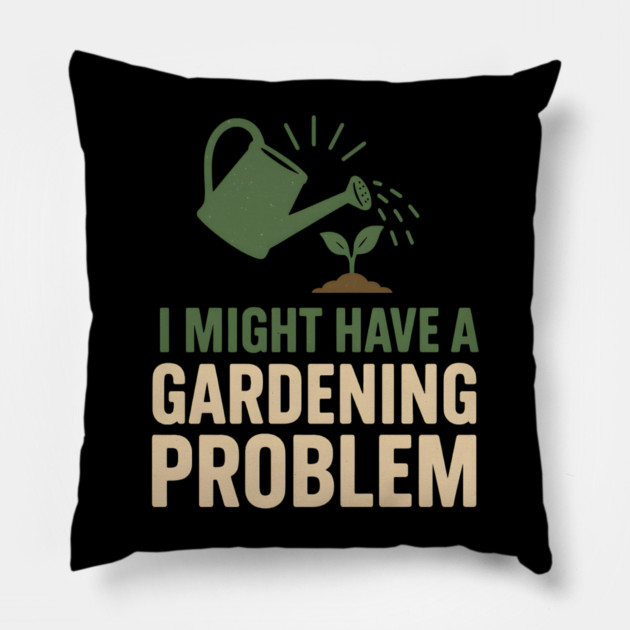 I Might Have a Gardening Problem T-Shirt | Funny Plant Lover Gift Pillow by MakerMind8.2
