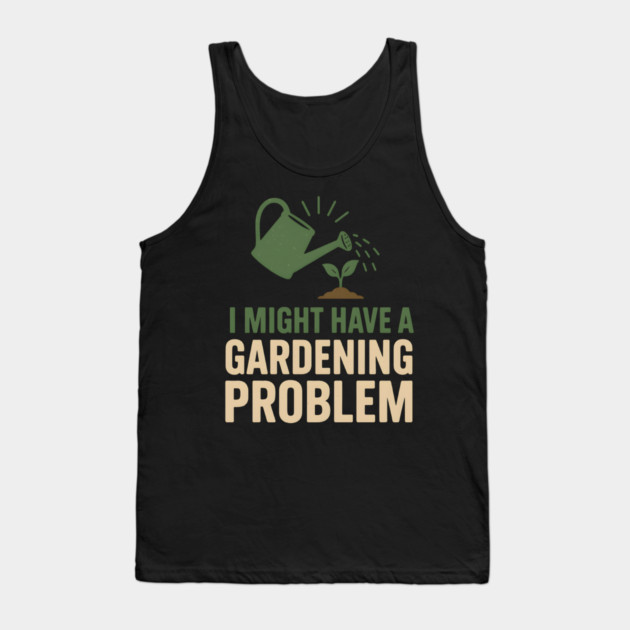 I Might Have a Gardening Problem T-Shirt | Funny Plant Lover Gift Tank Top by MakerMind8.2