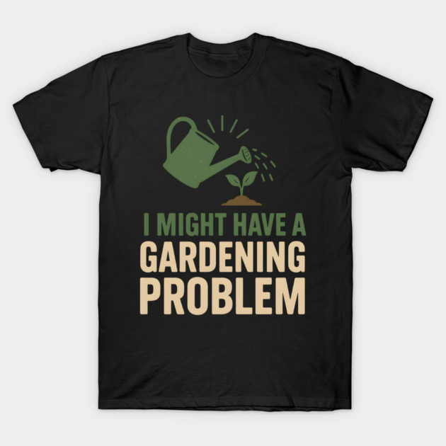 I Might Have a Gardening Problem T-Shirt | Funny Plant Lover Gift T-Shirt by MakerMind8.2