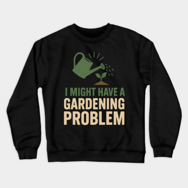 I Might Have a Gardening Problem T-Shirt | Funny Plant Lover Gift Crewneck Sweatshirt by MakerMind8.2