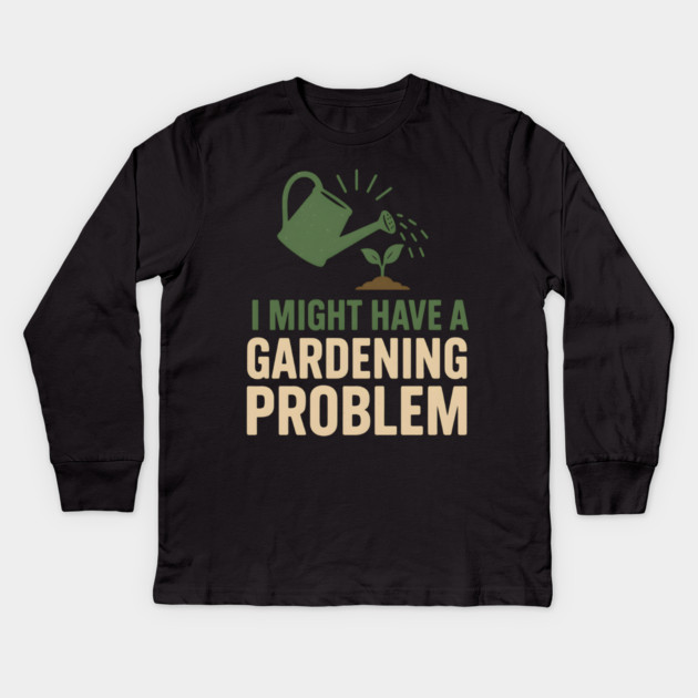I Might Have a Gardening Problem T-Shirt | Funny Plant Lover Gift Kids Long Sleeve T-Shirt by MakerMind8.2