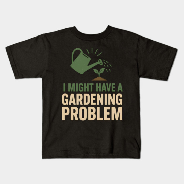 I Might Have a Gardening Problem T-Shirt | Funny Plant Lover Gift Kids T-Shirt by MakerMind8.2