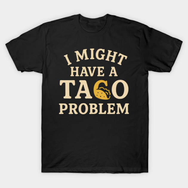 I Might Have a Taco Problem T-Shirt | Funny Food Lover Gift T-Shirt by MakerMind8.2