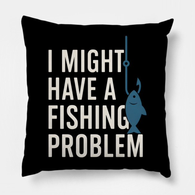 I Might Have a Fishing Problem T-Shirt | Funny Fisherman Gift Pillow by MakerMind8.2