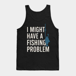 I Might Have a Fishing Problem T-Shirt | Funny Fisherman Gift Tank Top