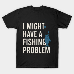 I Might Have a Fishing Problem T-Shirt | Funny Fisherman Gift T-Shirt
