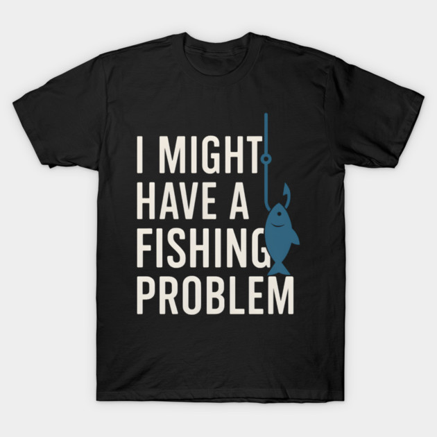 I Might Have a Fishing Problem T-Shirt | Funny Fisherman Gift T-Shirt by MakerMind8.2