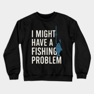 I Might Have a Fishing Problem T-Shirt | Funny Fisherman Gift Crewneck Sweatshirt