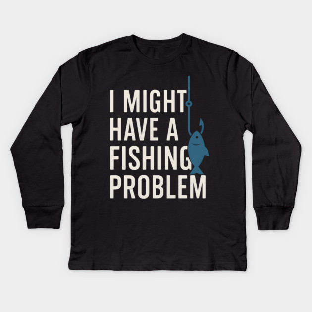 I Might Have a Fishing Problem T-Shirt | Funny Fisherman Gift Kids Long Sleeve T-Shirt by MakerMind8.2