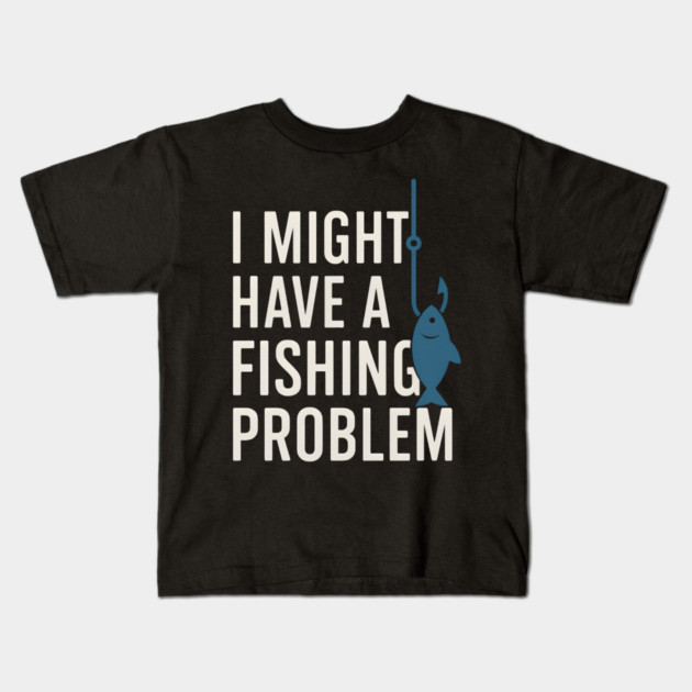 I Might Have a Fishing Problem T-Shirt | Funny Fisherman Gift Kids T-Shirt by MakerMind8.2