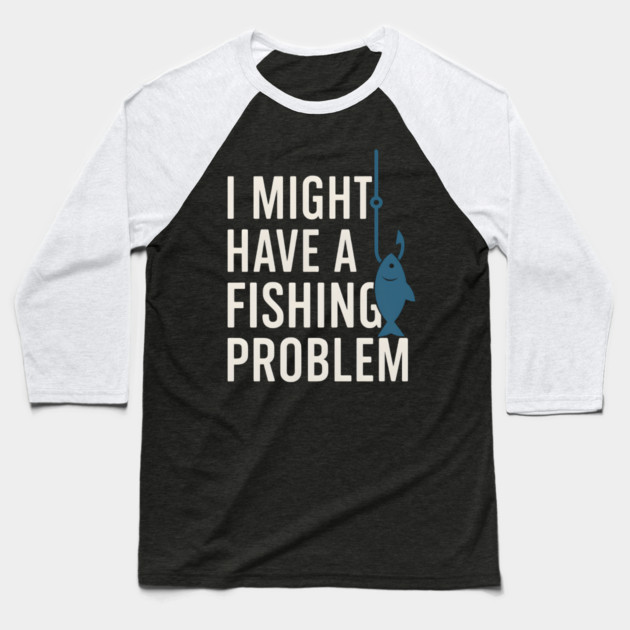 I Might Have a Fishing Problem T-Shirt | Funny Fisherman Gift Baseball T-Shirt by MakerMind8.2